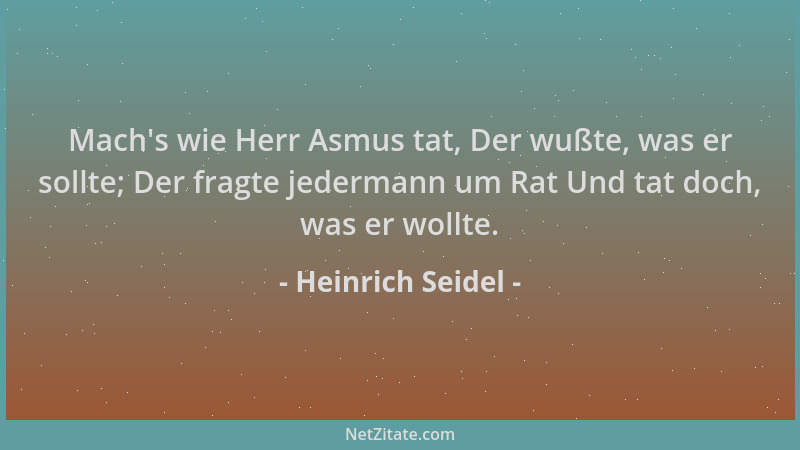 Heinrich Seidel - Mach 's wie Herr Asmus tat, Der wußte, was er sollte; Der fragte jedermann um Rat Und tat doch, was er wol...