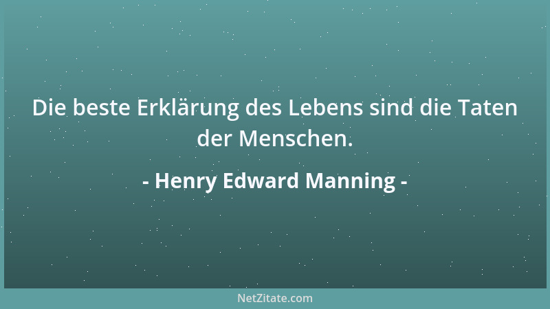Henry Edward Manning - Die beste Erklärung des Lebens sind die Taten der Menschen....