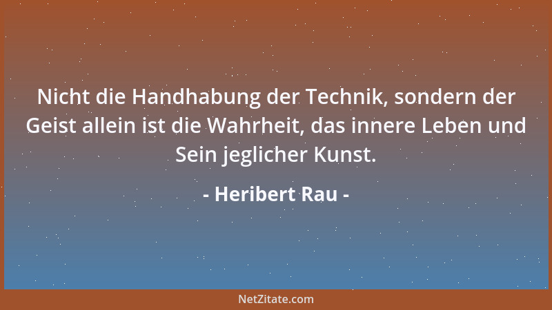 Heribert Rau - Nicht die Handhabung der Technik, sondern der Geist allein ist die Wahrheit, das innere Leben und Sein jegli...