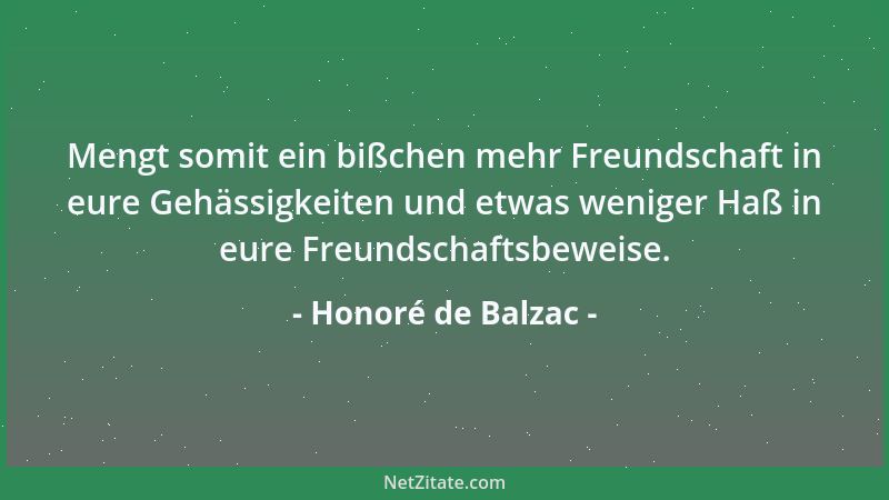 Honoré de Balzac - Mengt somit ein bißchen mehr Freundschaft in eure Gehässigkeiten und etwas weniger Haß in eure Freundsch...