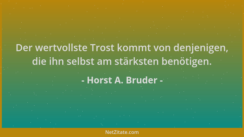 Horst A. Bruder - Der wertvollste Trost kommt von denjenigen, die ihn selbst am stärksten benötigen....