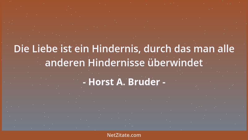 Horst A. Bruder - Die Liebe ist ein Hindernis, durch das man alle anderen Hindernisse überwindet...