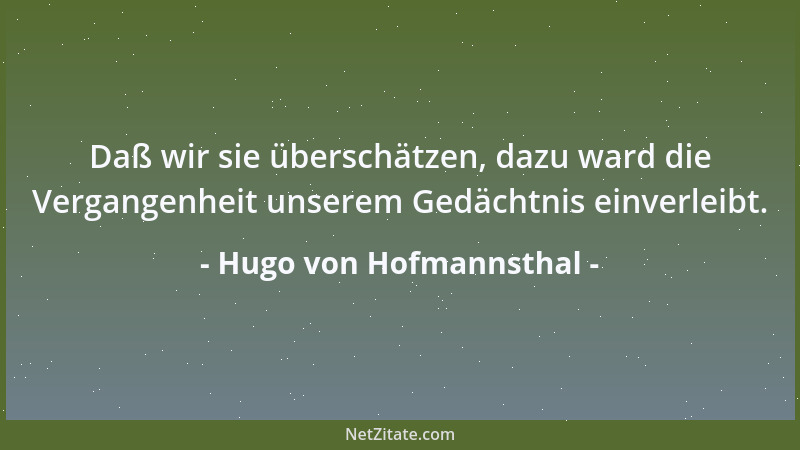 Hugo von Hofmannsthal - Daß wir sie überschätzen, dazu ward die Vergangenheit unserem Gedächtnis einverleibt....