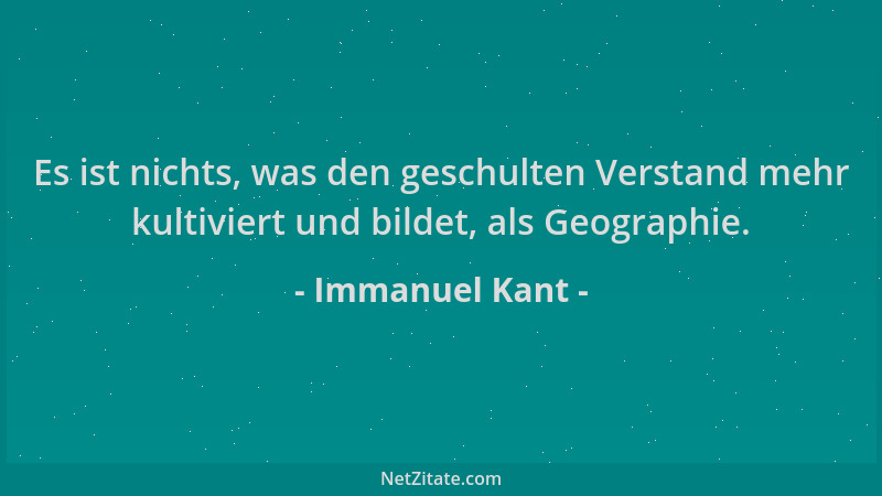 Immanuel Kant - Es ist nichts, was den geschulten Verstand mehr kultiviert und bildet, als Geographie....