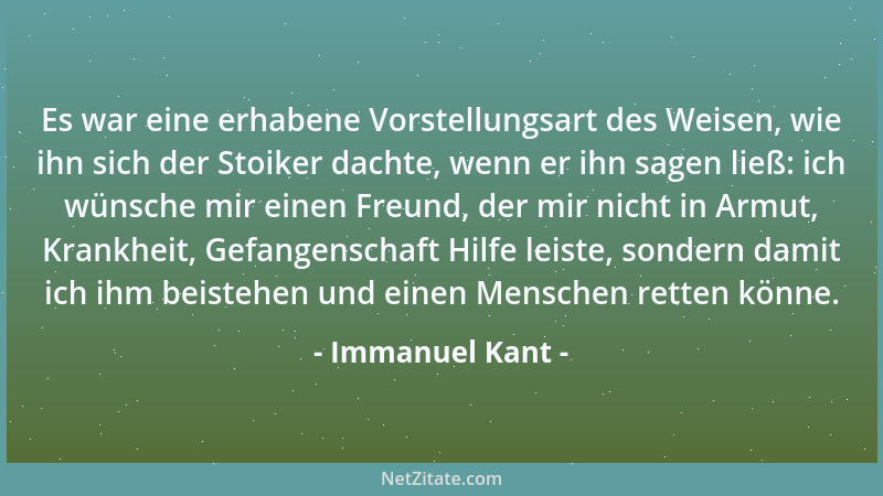 Immanuel Kant - Es war eine erhabene Vorstellungsart des Weisen, wie ihn sich der Stoiker dachte, wenn er ihn sagen ließ: i...