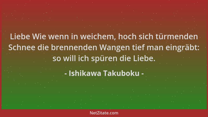 Ishikawa Takuboku - Liebe Wie wenn in weichem, hoch sich türmenden Schnee die brennenden Wangen tief man eingräbt: so will...