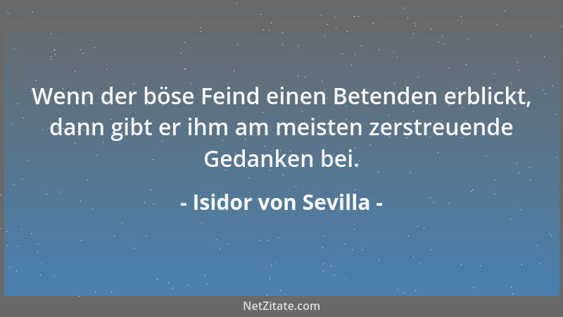 Isidor von Sevilla - Wenn der böse Feind einen Betenden erblickt, dann gibt er ihm am meisten zerstreuende Gedanken bei....