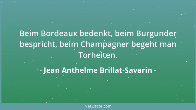 Jean Anthelme Brillat-Savarin - Beim Bordeaux bedenkt, beim Burgunder bespricht, beim Champagner begeht man Torheiten....
