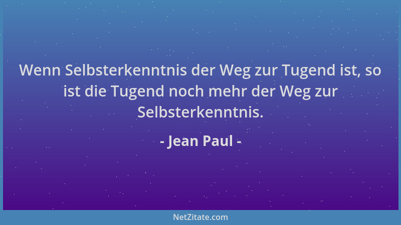 Jean Paul - Wenn Selbsterkenntnis der Weg zur Tugend ist, so ist die Tugend noch mehr der Weg zur Selbsterkenntnis....