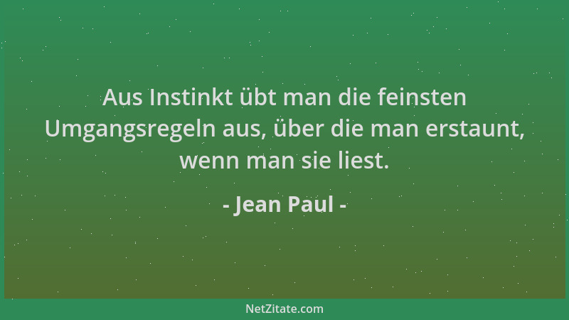 Jean Paul - Aus Instinkt übt man die feinsten Umgangsregeln aus, über die man erstaunt, wenn man sie liest....