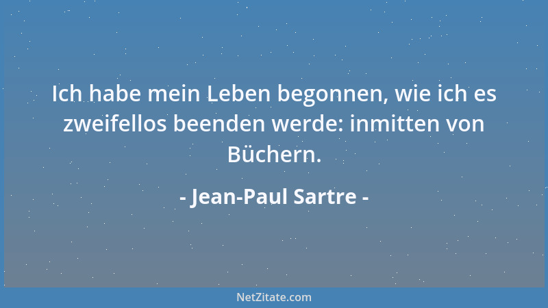Jean-Paul Sartre - Ich habe mein Leben begonnen, wie ich es zweifellos beenden werde: inmitten von Büchern....