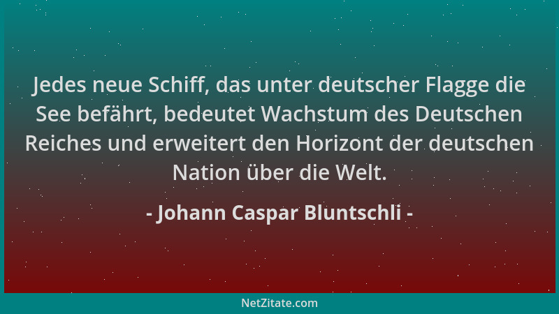 Johann Caspar Bluntschli - Jedes neue Schiff, das unter deutscher Flagge die See befährt, bedeutet Wachstum des Deutschen R...