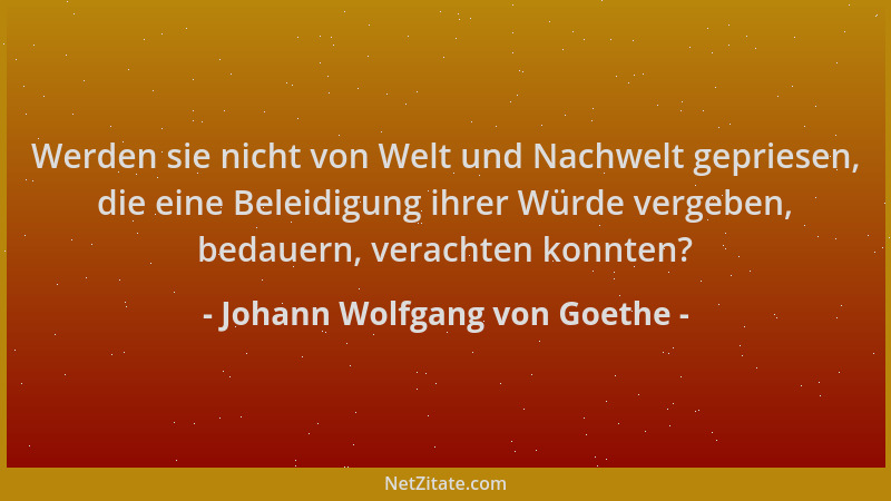 Johann Wolfgang von Goethe - Werden sie nicht von Welt und Nachwelt gepriesen, die eine Beleidigung ihrer Würde vergeben, b...