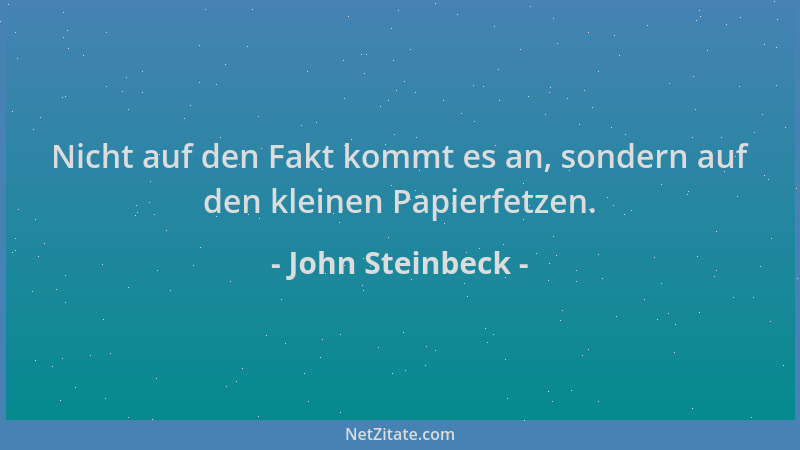John Steinbeck - Nicht auf den Fakt kommt es an, sondern auf den kleinen Papierfetzen....