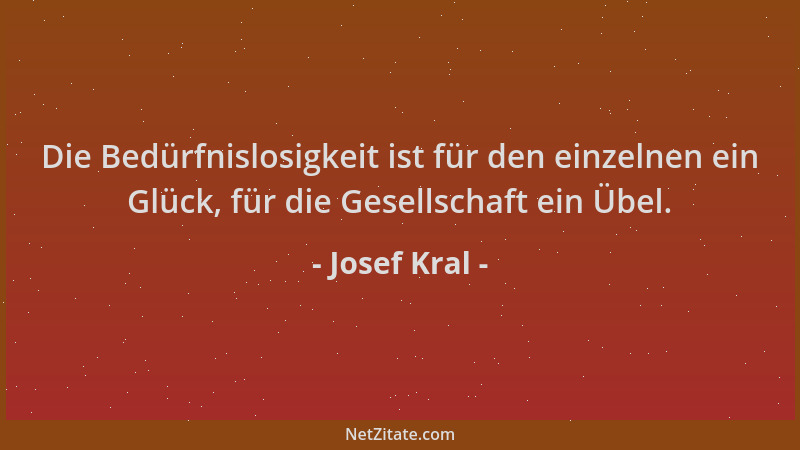 Josef Kral - Die Bedürfnislosigkeit ist für den einzelnen ein Glück, für die Gesellschaft ein Übel....