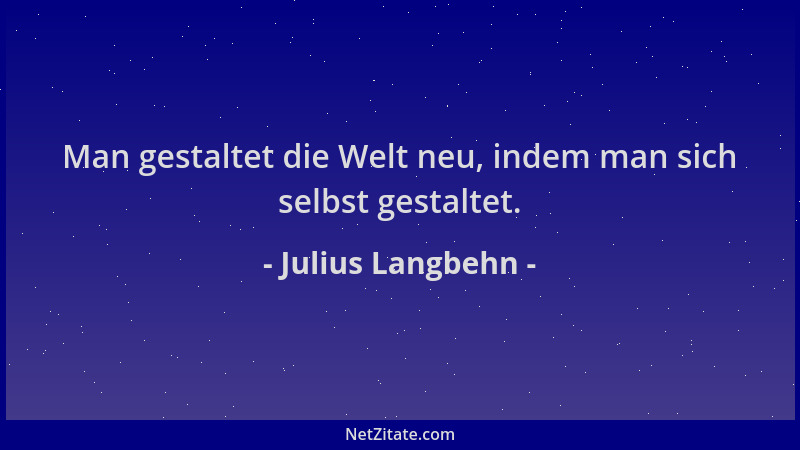 Julius Langbehn - Man gestaltet die Welt neu, indem man sich selbst gestaltet....