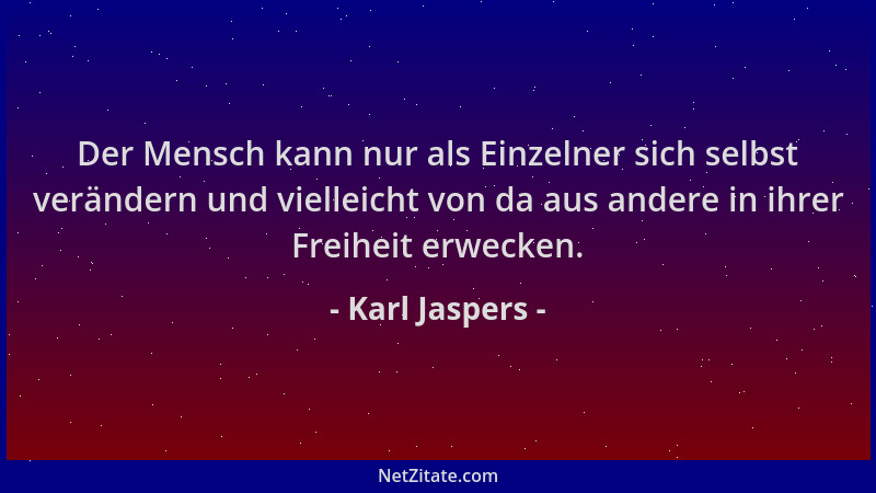 Karl Jaspers - Der Mensch kann nur als Einzelner sich selbst verändern und vielleicht von da aus andere in ihrer Freiheit e...