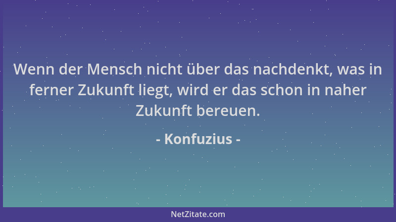 Konfuzius - Wenn der Mensch nicht über das nachdenkt, was in ferner Zukunft liegt, wird er das schon in naher Zukunft bereu...