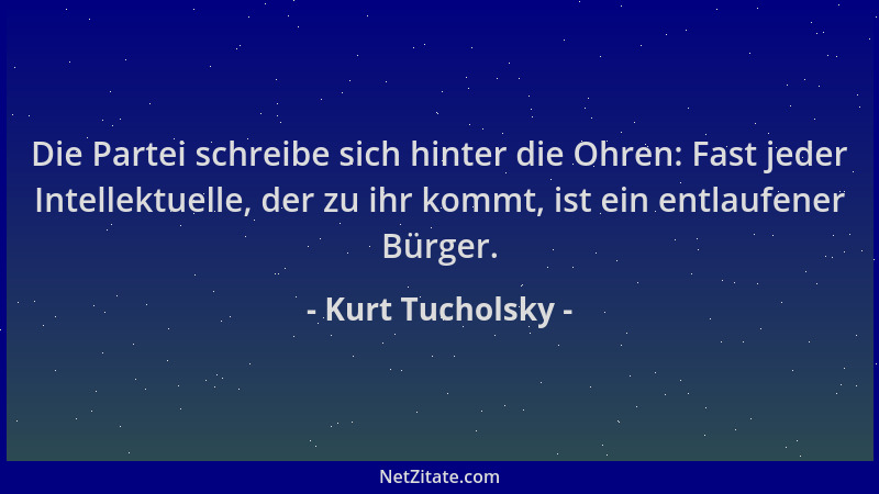 Kurt Tucholsky - Die Partei schreibe sich hinter die Ohren: Fast jeder Intellektuelle, der zu ihr kommt, ist ein entlaufene...