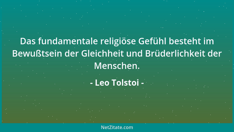 Leo Tolstoi - Das fundamentale religiöse Gefühl besteht im Bewußtsein der Gleichheit und Brüderlichkeit der Menschen....