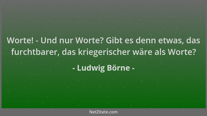 Ludwig Börne - Worte! - Und nur Worte? Gibt es denn etwas, das furchtbarer, das kriegerischer wäre als Worte?...