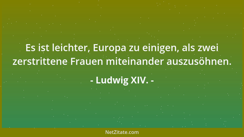 Ludwig XIV. - Es ist leichter, Europa zu einigen, als zwei zerstrittene Frauen miteinander auszusöhnen....