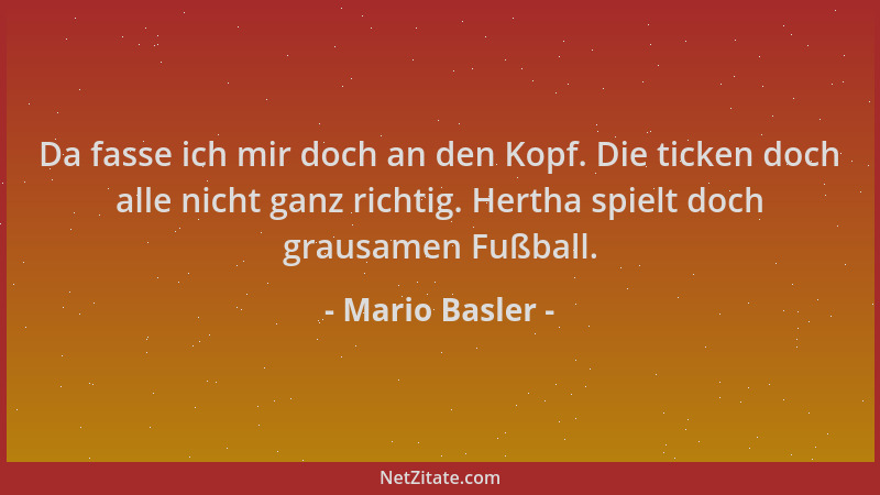 Mario Basler - Da fasse ich mir doch an den Kopf. Die ticken doch alle nicht ganz richtig. Hertha spielt doch grausamen Fuß...