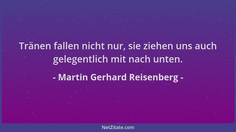 Martin Gerhard Reisenberg - Tränen fallen nicht nur, sie ziehen uns auch gelegentlich mit nach unten....