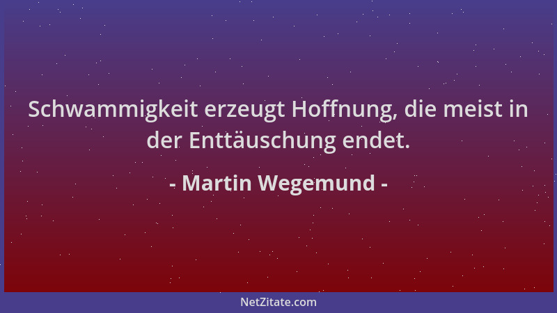 Martin Wegemund - Schwammigkeit erzeugt Hoffnung, die meist in der Enttäuschung endet....