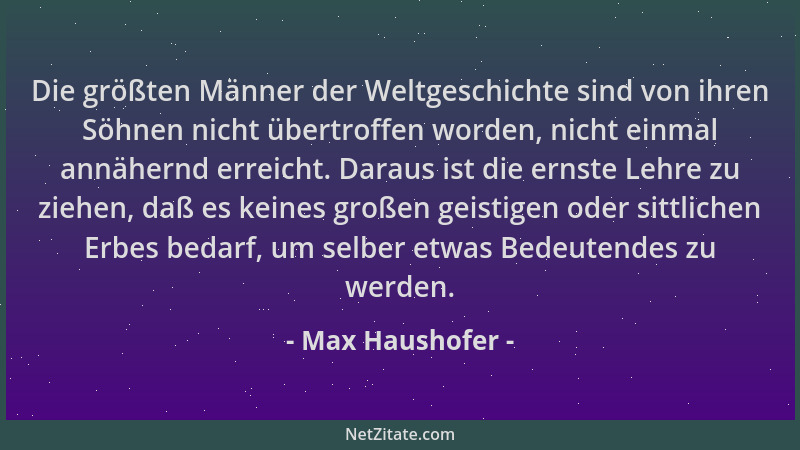 Max Haushofer - Die größten Männer der Weltgeschichte sind von ihren Söhnen nicht übertroffen worden, nicht einmal annähern...
