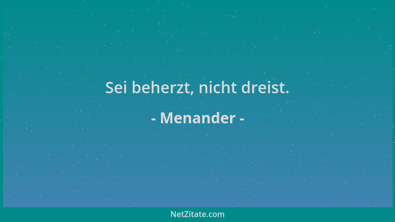 Menander - Sei beherzt, nicht dreist....