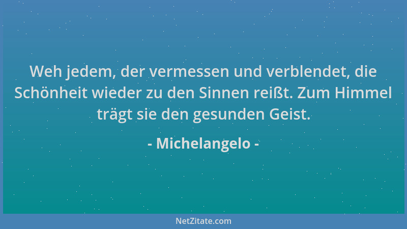 Michelangelo - Weh jedem, der vermessen und verblendet, die Schönheit wieder zu den Sinnen reißt. Zum Himmel trägt sie den...