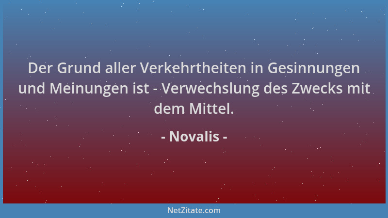 Novalis - Der Grund aller Verkehrtheiten in Gesinnungen und Meinungen ist - Verwechslung des Zwecks mit dem Mittel....