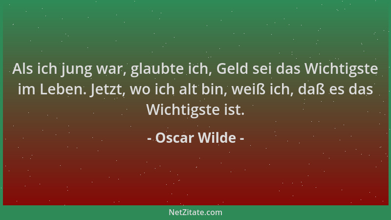 Oscar Wilde - Als ich jung war, glaubte ich, Geld sei das Wichtigste im Leben. Jetzt, wo ich alt bin, weiß ich, daß es das...