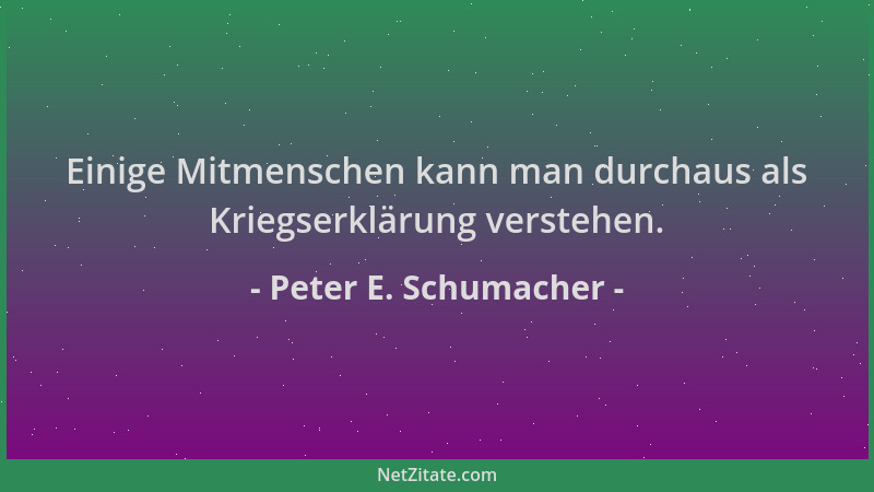 Peter E. Schumacher - Einige Mitmenschen kann man durchaus als Kriegserklärung verstehen....
