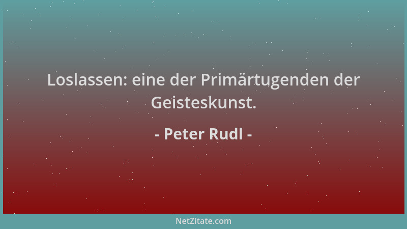 Peter Rudl - Loslassen: eine der Primärtugenden der Geisteskunst....
