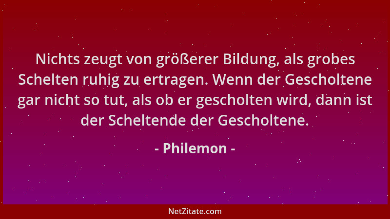 Philemon - Nichts zeugt von größerer Bildung, als grobes Schelten ruhig zu ertragen. Wenn der Gescholtene gar nicht so tut,...