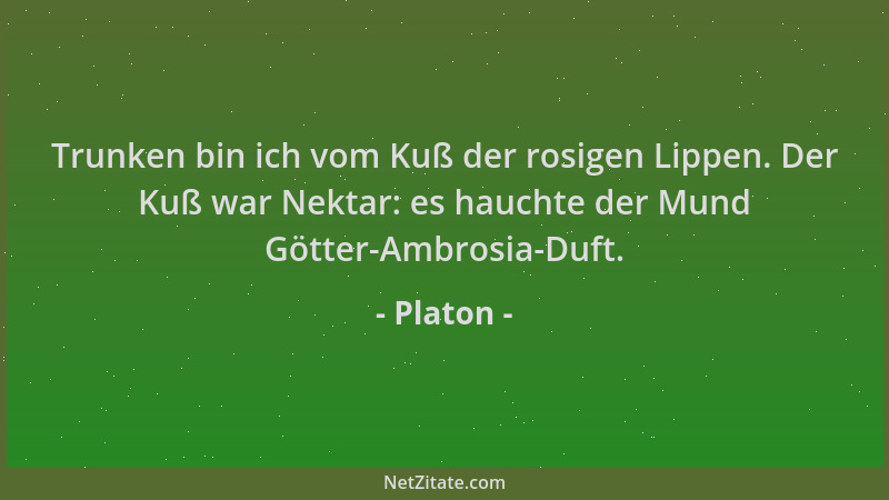 Platon - Trunken bin ich vom Kuß der rosigen Lippen. Der Kuß war Nektar: es hauchte der Mund Götter-Ambrosia-Duft....