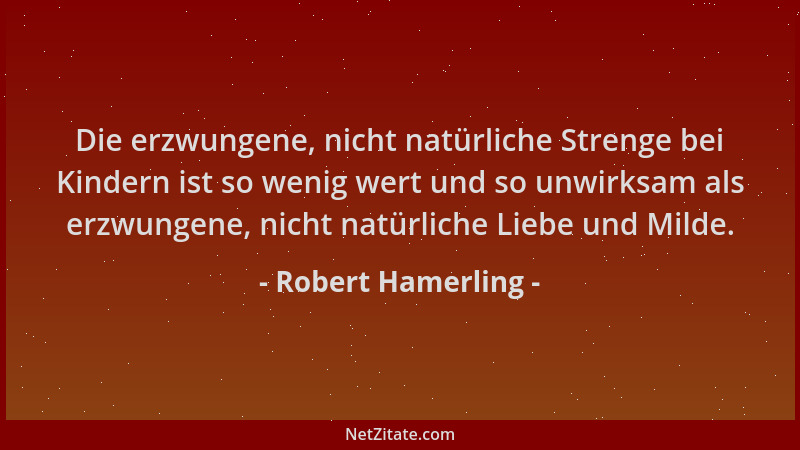 Robert Hamerling - Die erzwungene, nicht natürliche Strenge bei Kindern ist so wenig wert und so unwirksam als erzwungene,...