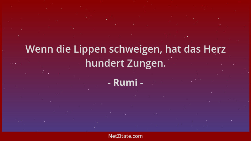 Rumi - Wenn die Lippen schweigen, hat das Herz hundert Zungen....