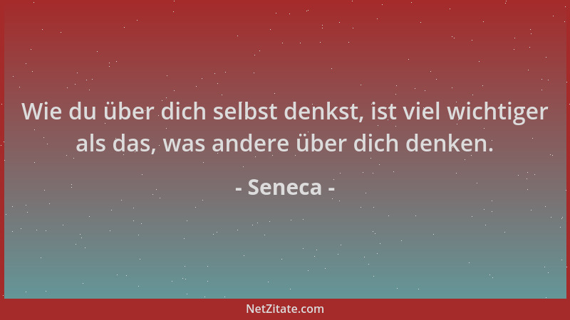 Seneca - Wie du über dich selbst denkst, ist viel wichtiger als das, was andere über dich denken....