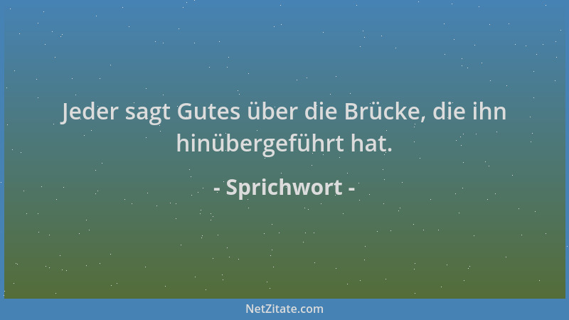 Sprichwort - Jeder sagt Gutes über die Brücke, die ihn hinübergeführt hat....