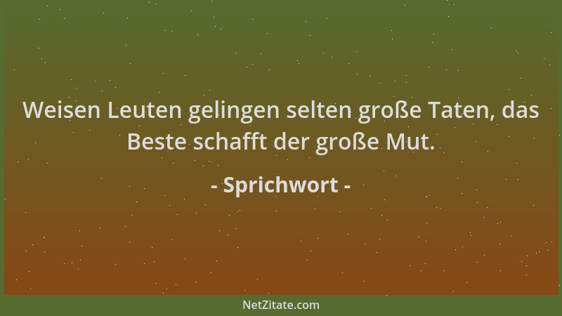 Sprichwort - Weisen Leuten gelingen selten große Taten, das Beste schafft der große Mut....