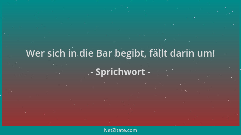 Sprichwort - Wer sich in die Bar begibt, fällt darin um!...