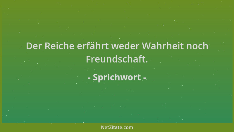 Sprichwort - Der Reiche erfährt weder Wahrheit noch Freundschaft....