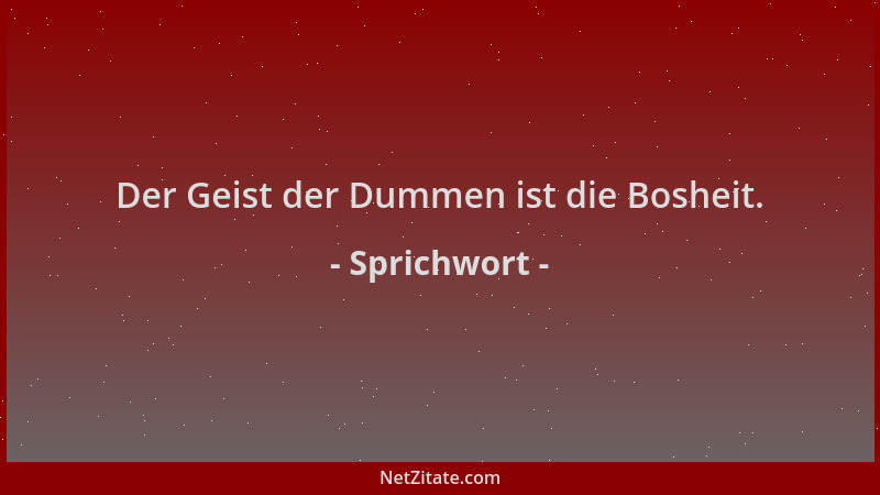 Sprichwort - Der Geist der Dummen ist die Bosheit....