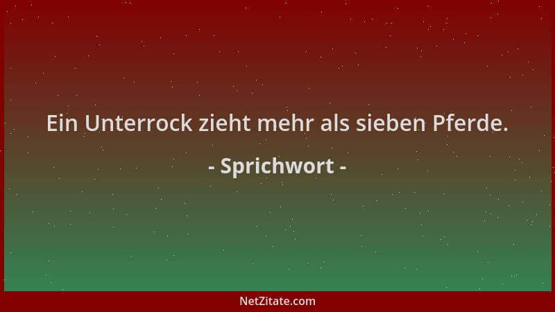 Sprichwort - Ein Unterrock zieht mehr als sieben Pferde....