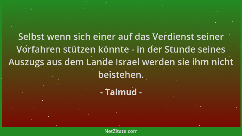 Talmud - Selbst wenn sich einer auf das Verdienst seiner Vorfahren stützen könnte - in der Stunde seines Auszugs aus dem La...