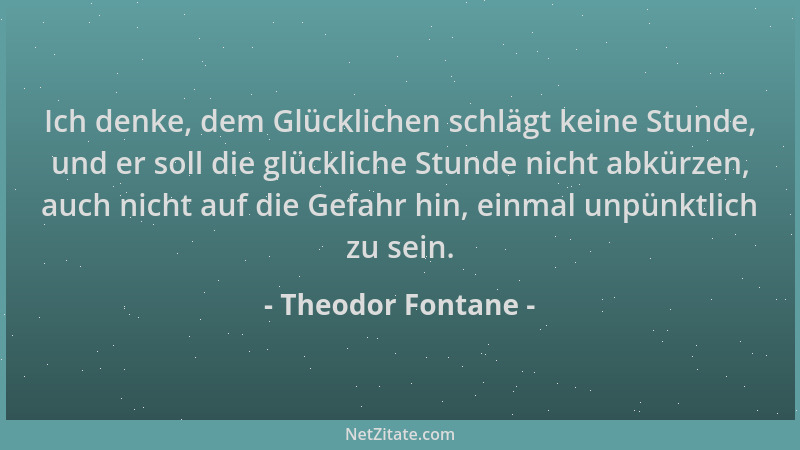 Theodor Fontane - Ich denke, dem Glücklichen schlägt keine Stunde, und er soll die glückliche Stunde nicht abkürzen, auch n...