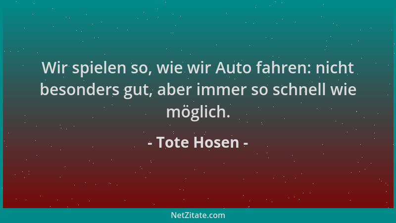 Tote Hosen - Wir spielen so, wie wir Auto fahren: nicht besonders gut, aber immer so schnell wie möglich....